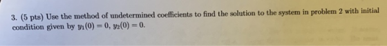 3. (5 pts) Ulse the method of undetermined coeffcients to find the solution to the system in problem 2 with initial condition