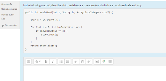 Question 5 In the following method, describe which variables are thread-safe and which are not thread-safe and why. Not yet a