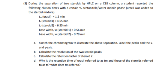 (3) During the separation of two steroids by HPLC on a C18 column, a student reported the following elution times with a cert