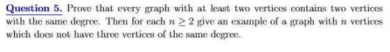 Question 5. Prove that every graph with at least two vertices contains two vertices with the same degree. Then for each n 2 2