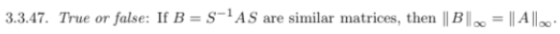 3.3.47. True or false: If B = S-i AS are similar matrices, then II Bloo-llAlloo.