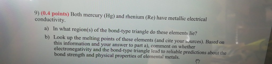 9) (0.4 points) Both mercury (Hg) and rhenium (Re) have metallic electrical conductivity a) In what region(s) of the bond-typ