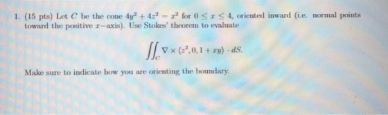for 0 4, oriented inward (i.e. normal points 4y2422- 1. (15 pts) Let C be the cone toward the positive r-axis). Use Stokes t