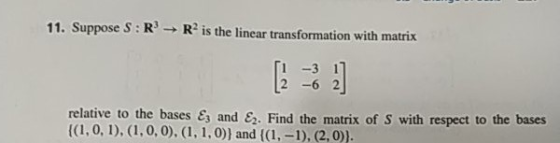 11. Suppose S: R R2 is the linear transformation with matrix -3 11 [2 -6 2 relative to the bases & and &. Find the matrix of