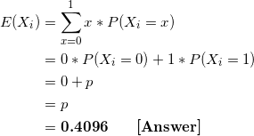 \small \begin{align*} E(X_i) &= \sum_{x=0}^{1}x *P(X_i=x) \\ &= 0*P(X_i =0 ) + 1*P(X_i =1 ) \\ &= 0 + p \\ &= p \\ &= \textbf{0.4096 \ \ \ \ [Answer]} \end{align*}