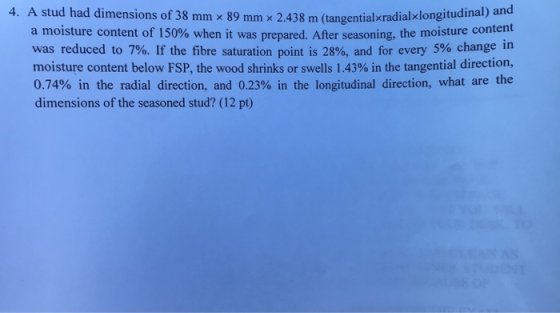 4. A stud had dimensions of 38 mm x 89 mm x 2438 m (tangentialkradialxlong itudinal) and a moisture content of 150% when it w