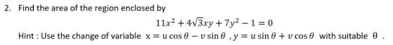 2. Find the area of the region enclosed by 11x24V3xy + 7y2 - 1 = 0 Hint Use the change of variable x u cos 0 - v sin 0 ,y = u