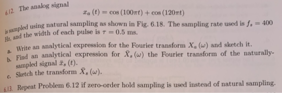 12. The analog signal xa (t) = cos (100mt) + cos (120πt) led using natural sampling as shown in Fig. 6.18. The sampling rate