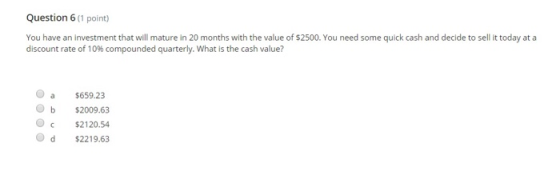 Question 6(1 point) You have an investment that will mature in 20 months with the value of $2500. You need some quick cash an