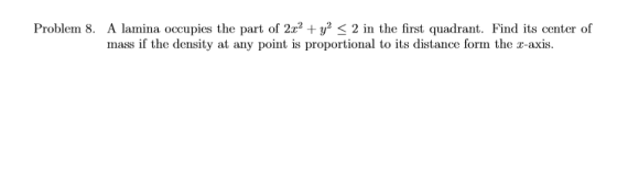 Problem 8. A lamina occupies the part of 2x2 +y2 < 2 in the first quadrant. Find its center of mass if the density at any poi
