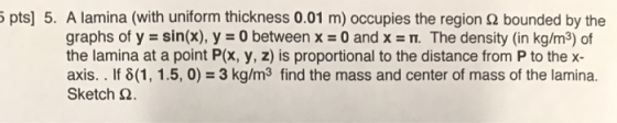 5 pts] 5. A lamina (with uniform thickness 0.01 m) occupies the region 92 bounded by the graphs of y-sin(x), y :0 between x-0
