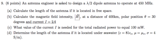 9. (6 points) An antenna engineer is asked to design a X/2 dipole antenna to operate at 450 MHz. (a) Calculate the length of