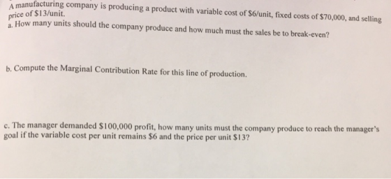 A manufacturing company is producing a product with variable cost of $6/unit, fixed costs of $70,000, and selling price of $1