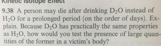 Kinetic isbtope Ellec 9.38 A person may die after drinking D2O instead of H20 for a prolonged period (on the order of days).