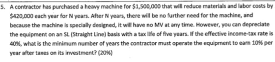 A contractor has purchased a heavy machine for $1,500,000 that will reduce materials and labor costs by 5. 420,000 each year