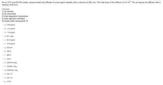 Air at 10°C and 80 kPa (static values) enters the diffuser of a jet engine steadily with a velocity of 200 m/s. The inlet are