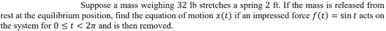 Suppose a mass weighing 32 lb stretches a spring 2 ft. If the mass is released from rest at the equilibrium position, find th