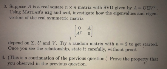 3. Suppose A is a real square n x n matrix with SVD given by A USVT Using MATLABs eig and svd, investigate how the eigenvalu