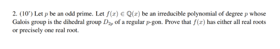 2. (10) Let p be an odd prime. Let f(x) E Q(x) be an irreducible polynomial of degree p whose Galois group is the dihedral gr