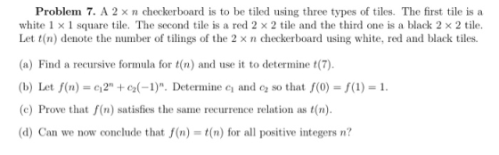 Problem 7. A 2 × n checkerboard is to be tiled using three types of tiles. The first tile is a white 1 × 1 square tile. The s