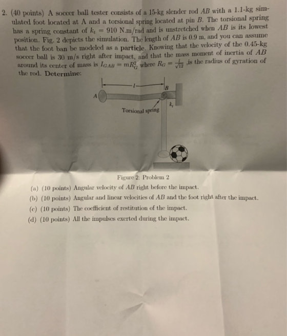 2. (40 points) A soccer ball tester consists of a 15-kg slender rod AB with a 1.1-kg sim- ulated foot located at A and a tors