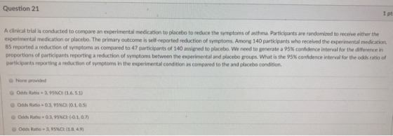 Question 21 1 pt A clinical trial is conducted to compare an experimental medication to placebo to reduce the symptoms of ast