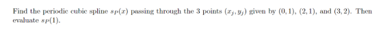 Find the periodie cubie spline sp(x) passing through the 3 points (^j, yj) given by (0, 1), (2,1), and (3,2). Then evaluate s