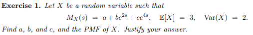 Exercise 1. Let X be a random variable such that Find a, b, and c, and the PMF of X. Justify your answer