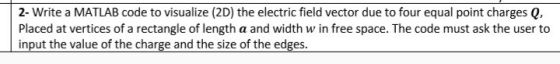 2- Write a MATLAB code to visualize (2D) the electric field vector due to four equal point charges Q, Placed at vertices of a