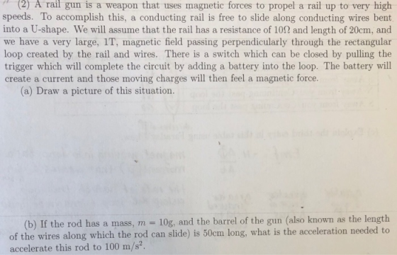 2) A rail gun is a weapon that uses magnetic forces to propel a rail up to very high speeds. To accomplish this, a conducting
