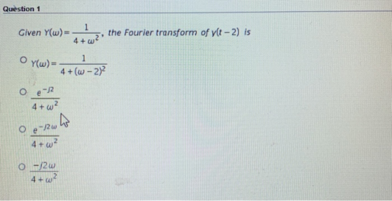 Question 1 1 Given Y(w) the Fourier transform of y(t -2) is 4+w 1 O Y(w)= 4+(w-22 e 12 4+w2 O e-2w 4+ w2 O -12w 4+ 2