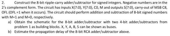 Construct the 8-bit ripple-carry adder/subtractor for signed integers. Negative numbers are in the 2s complement form. The c