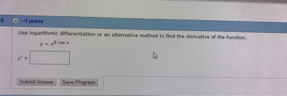 6. o 1 points Use logarithmic differentiation or an alternative method to find the derivative of the function y=x8 cos x Subm