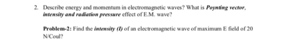 2. Describe energy and momentum in electromagnetic waves? What is Poynting vector, intensity and radiation pressure effect of