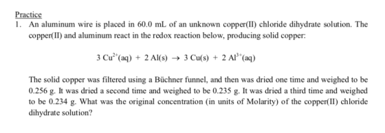 Practice 1. An aluminum wire is placed in 60.0 mL of an unknown copper(II) chloride dihydrate solution. The copper(II) and al
