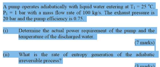 A pump operates adiabatically with liquid water entering at T1 25 °C P, = 1 bar with a mass flow rate of 100 kg/s. The exhaus