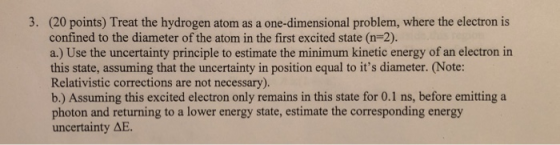 (20 points) Treat the hydrogen atom as a one-dimensional problem, where the electron is confined to the diameter of the atom