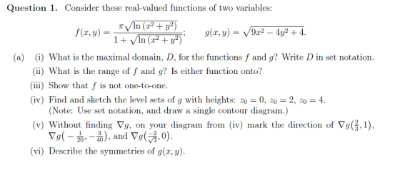 Question 1. Consider these real-valued functions of two variables: T In (x2 + y2) (a) () What is the maximal domain, D, for t