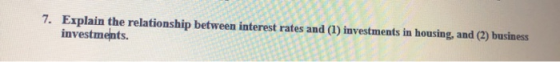 Explain the relationship between interest rates and (1) investments in housing, and (2) business investments. 7.