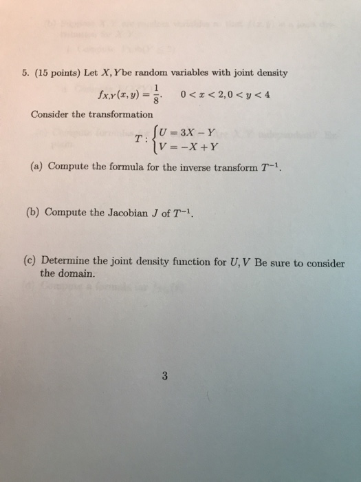5. (15 points) Let X, Ybe random variables with joint density Consider the transformation V=-X + Y (a) Compute the formula fo