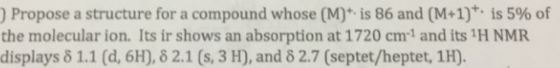 Propose a structure for a compound whose(M) is 86 and (M-1), is 5% of the molecular ion. Its ir shows an absorption at 1720