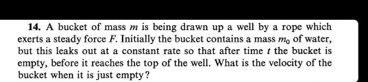 14. A bucket of mass m is being drawn up a well by a rope which exerts a steady force F. Initially the bucket contains a mass