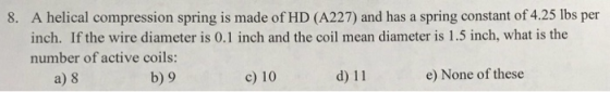 8. A helical compression spring is made of HD (A227) and has a spring constant of 4.25 lbs per inch. If the wire diameter is