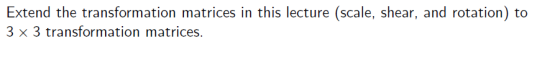 Extend the transformation matrices in this lecture (scale, shear, and rotation) to 3 x 3 transformation matrices.