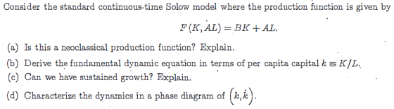 Consider the standard continuous-time Solow model where the production function is given by F (K,AL)- BK AL (a) Is this a neo