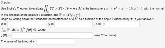 1 point) Use Stokes Theorem to evaluate (▽ × F)·dS where M is the hemisphere x2 + y2 + z2-16, x > 0, with the normal in the