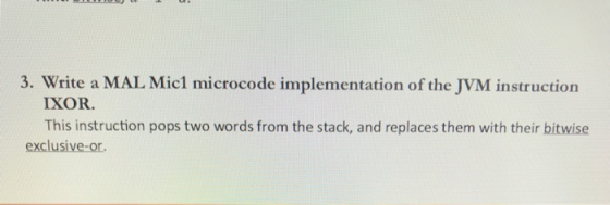 3. Write a MAL Mic1 microcode implementation of the JVM instruction IXOR. This instruction pops two words from the stack, and