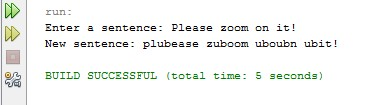 run: Enter a sentence: Please zoom on it! New sentence: plubease zuboom uboubn ubit! BUILD SUCCESSFUL (total time: 5 seconds)