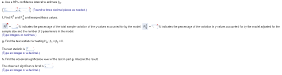 Use a 95% confidence interval to estimate β2 (Round to three decimal places as needed.) f. Find R? and R2 and interpret these