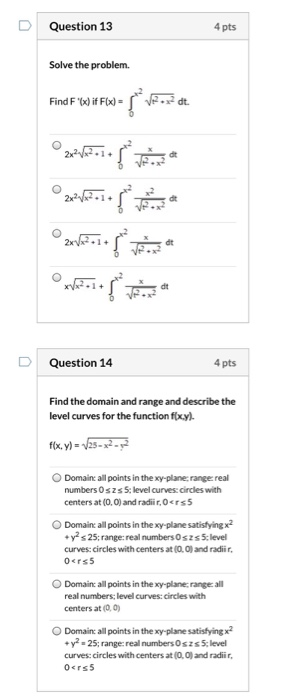 Question 13 4 pts Solve the problem. Find F (x) if Flx)= dt Question 14 4 pts Find the domain and range and describe the lev